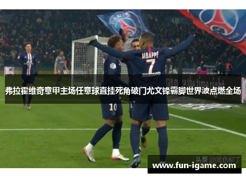 弗拉霍维奇意甲主场任意球直挂死角破门尤文锋霸脚世界波点燃全场