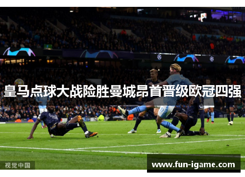 皇马点球大战险胜曼城昂首晋级欧冠四强 皇马点球大战险胜曼城昂首晋级欧冠四强