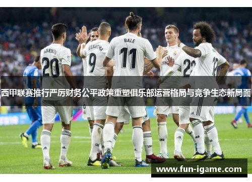西甲联赛推行严厉财务公平政策重塑俱乐部运营格局与竞争生态新局面