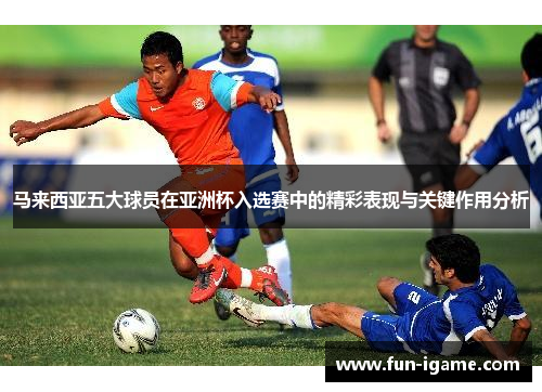 马来西亚五大球员在亚洲杯入选赛中的精彩表现与关键作用分析