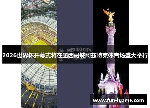 2026世界杯开幕式将在墨西哥城阿兹特克体育场盛大举行
