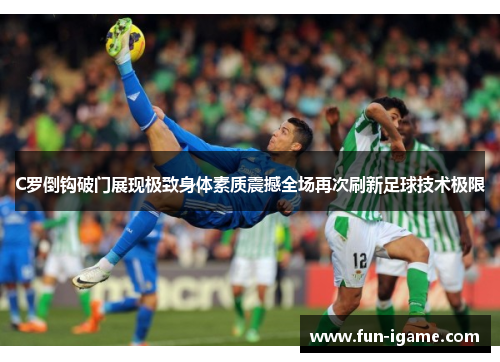 C罗倒钩破门展现极致身体素质震撼全场再次刷新足球技术极限