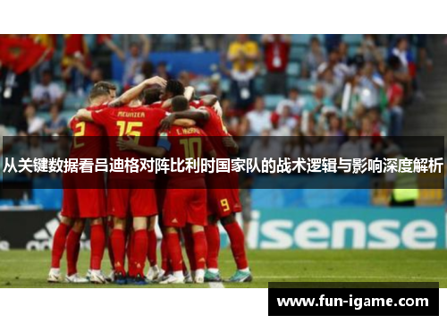 从关键数据看吕迪格对阵比利时国家队的战术逻辑与影响深度解析