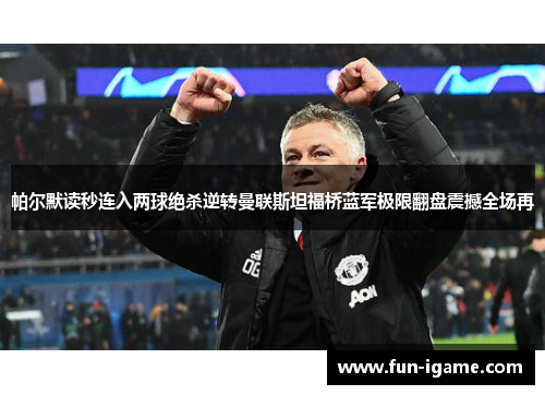 帕尔默读秒连入两球绝杀逆转曼联斯坦福桥蓝军极限翻盘震撼全场再