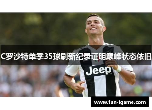C罗沙特单季35球刷新纪录证明巅峰状态依旧